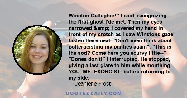 Winston Gallagher! I said, recognizing the first ghost I'de met. Then my eyes narrowed & I covered my hand in front of my crotch as I saw Winstons gaze fasten there next. Don't even think about poltergeisting my