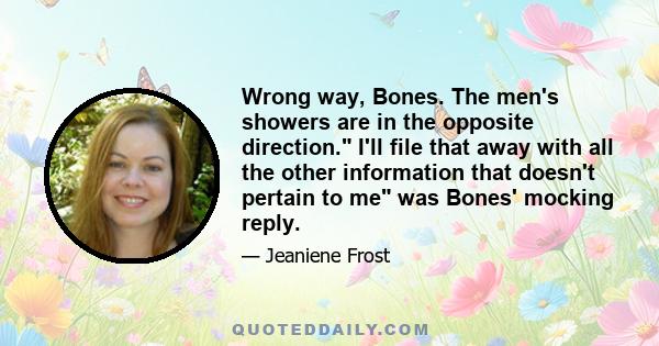 Wrong way, Bones. The men's showers are in the opposite direction. I'll file that away with all the other information that doesn't pertain to me was Bones' mocking reply.