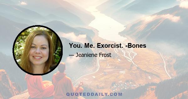 You. Me. Exorcist. -Bones