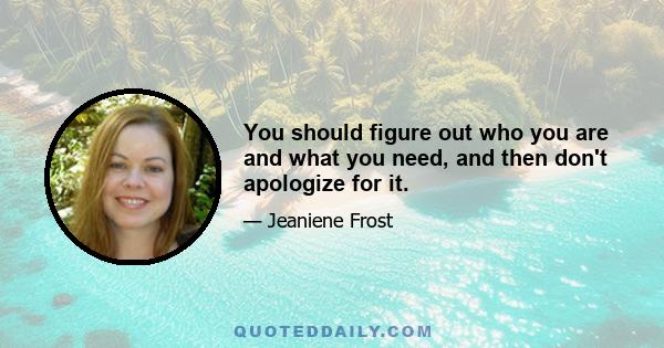 You should figure out who you are and what you need, and then don't apologize for it.