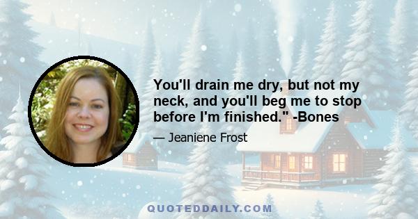 You'll drain me dry, but not my neck, and you'll beg me to stop before I'm finished. -Bones