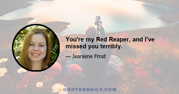 You're my Red Reaper, and I've missed you terribly.