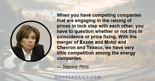 When you have competing companies that are engaging in the raising of prices in lock step with each other, you have to question whether or not this in coincidence or price fixing. With the merger of Exxon and Mobil and