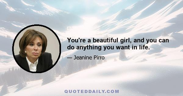 You're a beautiful girl, and you can do anything you want in life.