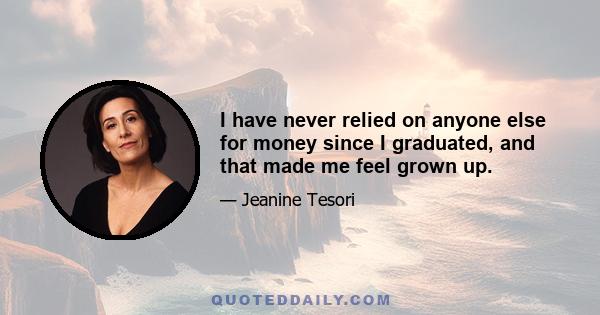 I have never relied on anyone else for money since I graduated, and that made me feel grown up.