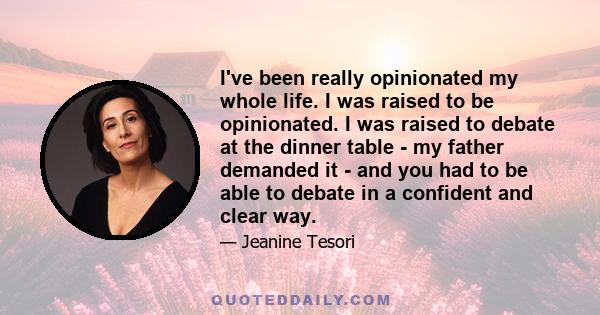 I've been really opinionated my whole life. I was raised to be opinionated. I was raised to debate at the dinner table - my father demanded it - and you had to be able to debate in a confident and clear way.