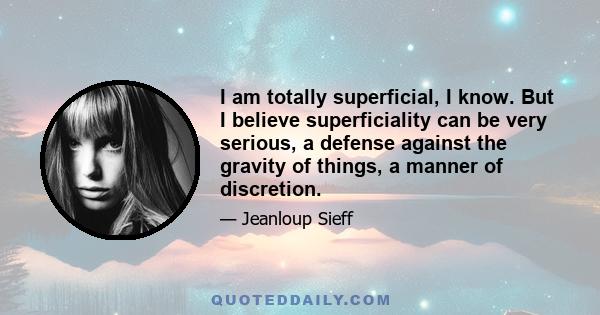 I am totally superficial, I know. But I believe superficiality can be very serious, a defense against the gravity of things, a manner of discretion.