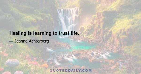 Healing is learning to trust life.