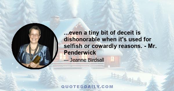 ...even a tiny bit of deceit is dishonorable when it's used for selfish or cowardly reasons. - Mr. Penderwick