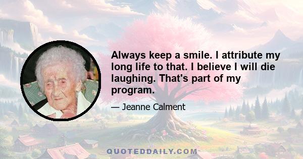 Always keep a smile. I attribute my long life to that. I believe I will die laughing. That's part of my program.