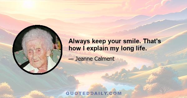 Always keep your smile. That's how I explain my long life.