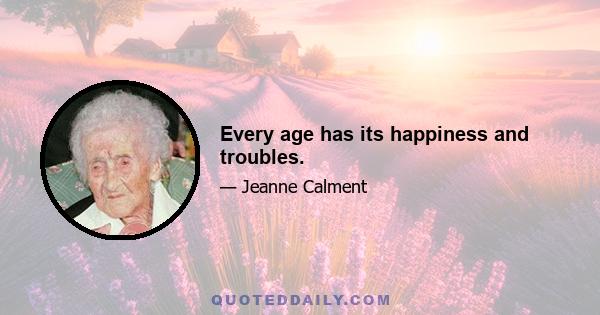 Every age has its happiness and troubles.