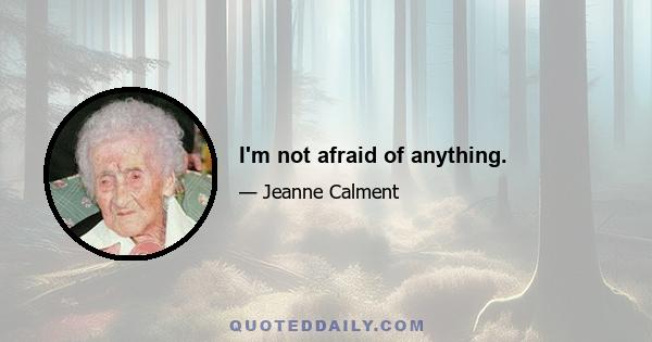 I'm not afraid of anything.