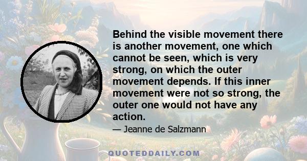 Behind the visible movement there is another movement, one which cannot be seen, which is very strong, on which the outer movement depends. If this inner movement were not so strong, the outer one would not have any