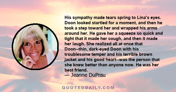 His sympathy made tears spring to Lina's eyes. Doon looked startled for a moment, and then he took a step toward her and wrapped his arms around her. He gave her a squeeze so quick and tight that it made her cough, and