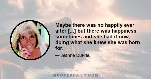 Maybe there was no happily ever after [...] but there was happiness sometimes and she had it now, doing what she knew she was born for.