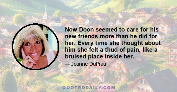 Now Doon seemed to care for his new friends more than he did for her. Every time she thought about him she felt a thud of pain, like a bruised place inside her.