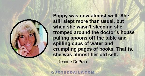 Poppy was now almost well. She still slept more than usual, but when she wasn't sleeping she tromped around the doctor's house pulling spoons off the table and spilling cups of water and crumpling pages of books. That