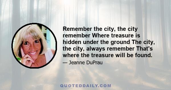 Remember the city, the city remember Where treasure is hidden under the ground The city, the city, always remember That's where the treasure will be found.