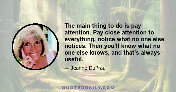 The main thing to do is pay attention. Pay close attention to everything, notice what no one else notices. Then you'll know what no one else knows, and that's always useful.