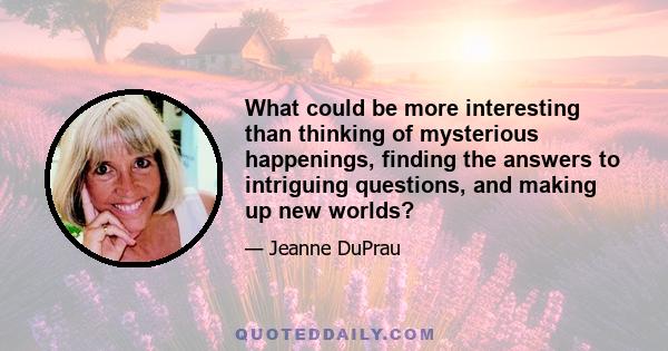 What could be more interesting than thinking of mysterious happenings, finding the answers to intriguing questions, and making up new worlds?