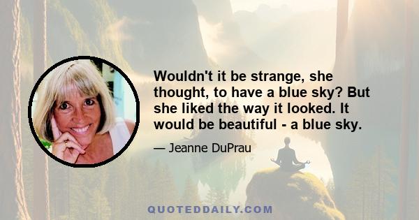Wouldn't it be strange, she thought, to have a blue sky? But she liked the way it looked. It would be beautiful - a blue sky.