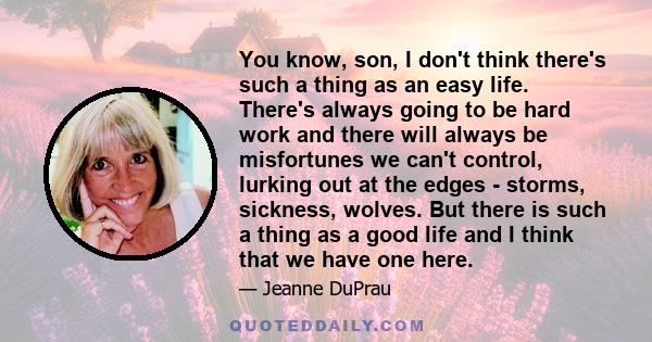 You know, son, I don't think there's such a thing as an easy life. There's always going to be hard work and there will always be misfortunes we can't control, lurking out at the edges - storms, sickness, wolves. But