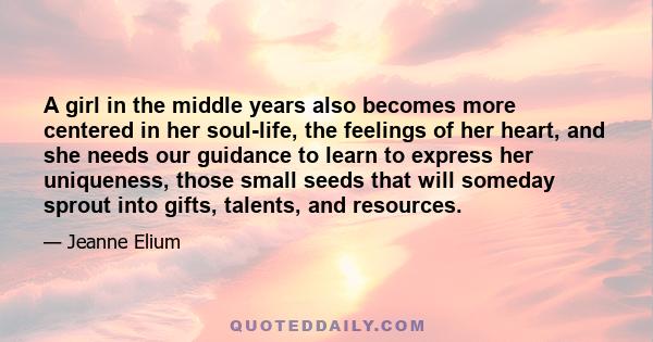 A girl in the middle years also becomes more centered in her soul-life, the feelings of her heart, and she needs our guidance to learn to express her uniqueness, those small seeds that will someday sprout into gifts,