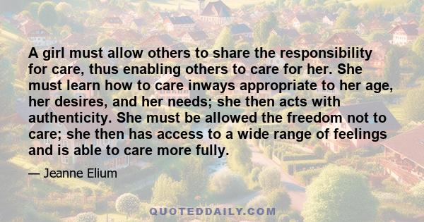 A girl must allow others to share the responsibility for care, thus enabling others to care for her. She must learn how to care inways appropriate to her age, her desires, and her needs; she then acts with authenticity. 