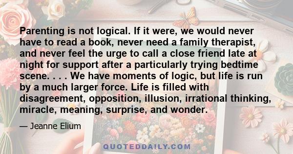 Parenting is not logical. If it were, we would never have to read a book, never need a family therapist, and never feel the urge to call a close friend late at night for support after a particularly trying bedtime