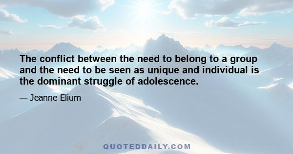 The conflict between the need to belong to a group and the need to be seen as unique and individual is the dominant struggle of adolescence.