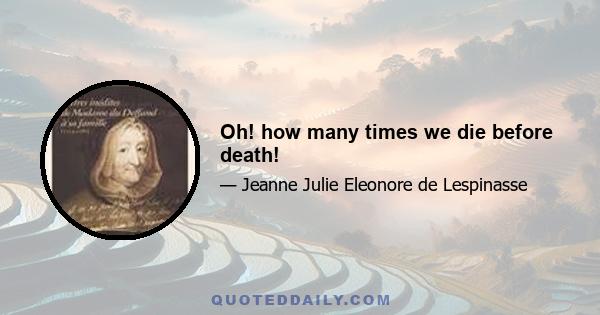 Oh! how many times we die before death!