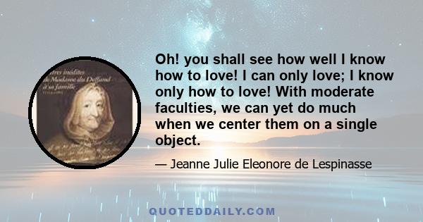 Oh! you shall see how well I know how to love! I can only love; I know only how to love! With moderate faculties, we can yet do much when we center them on a single object.