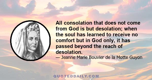 All consolation that does not come from God is but desolation; when the soul has learned to receive no comfort but in God only, it has passed beyond the reach of desolation.