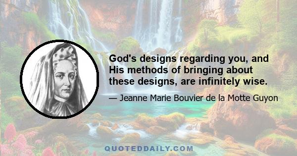 God's designs regarding you, and His methods of bringing about these designs, are infinitely wise.