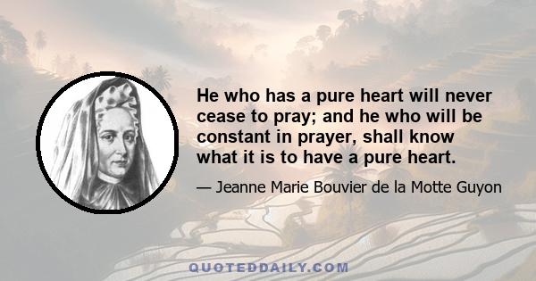 He who has a pure heart will never cease to pray; and he who will be constant in prayer, shall know what it is to have a pure heart.