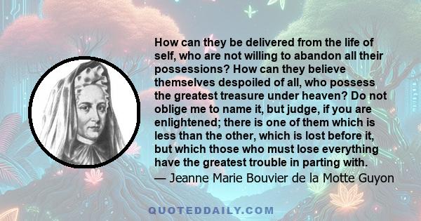 How can they be delivered from the life of self, who are not willing to abandon all their possessions? How can they believe themselves despoiled of all, who possess the greatest treasure under heaven? Do not oblige me