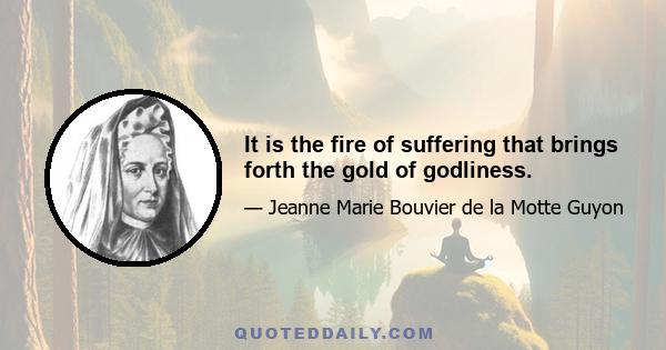 It is the fire of suffering that brings forth the gold of godliness.