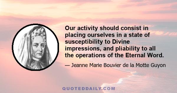 Our activity should consist in placing ourselves in a state of susceptibility to Divine impressions, and pliability to all the operations of the Eternal Word.