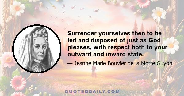 Surrender yourselves then to be led and disposed of just as God pleases, with respect both to your outward and inward state.