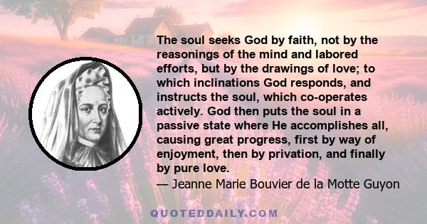 The soul seeks God by faith, not by the reasonings of the mind and labored efforts, but by the drawings of love; to which inclinations God responds, and instructs the soul, which co-operates actively. God then puts the