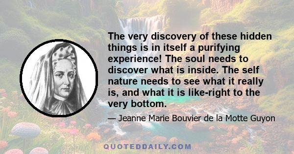 The very discovery of these hidden things is in itself a purifying experience! The soul needs to discover what is inside. The self nature needs to see what it really is, and what it is like-right to the very bottom.