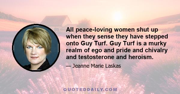 All peace-loving women shut up when they sense they have stepped onto Guy Turf. Guy Turf is a murky realm of ego and pride and chivalry and testosterone and heroism.