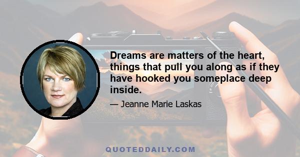 Dreams are matters of the heart, things that pull you along as if they have hooked you someplace deep inside.