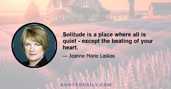 Solitude is a place where all is quiet - except the beating of your heart.