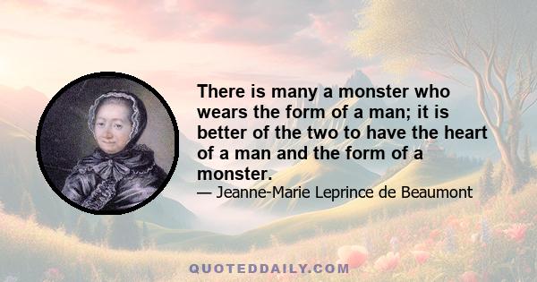 There is many a monster who wears the form of a man; it is better of the two to have the heart of a man and the form of a monster.