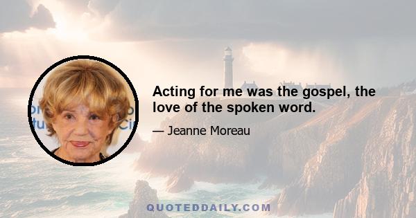 Acting for me was the gospel, the love of the spoken word.