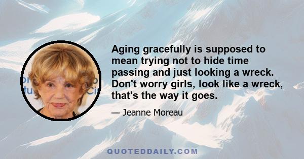 Aging gracefully is supposed to mean trying not to hide time passing and just looking a wreck. Don't worry girls, look like a wreck, that's the way it goes.