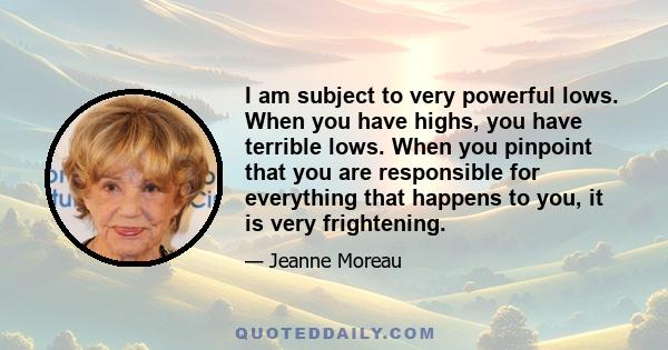 I am subject to very powerful lows. When you have highs, you have terrible lows. When you pinpoint that you are responsible for everything that happens to you, it is very frightening.