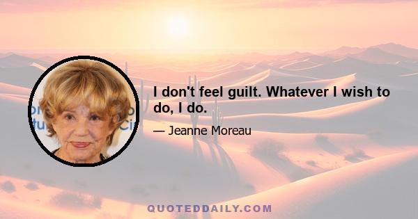 I don't feel guilt. Whatever I wish to do, I do.